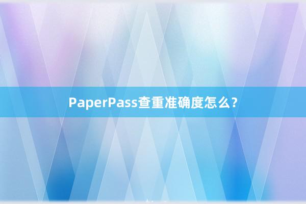 PaperPass查重准确度怎么？